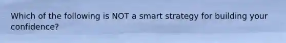 Which of the following is NOT a smart strategy for building your confidence?