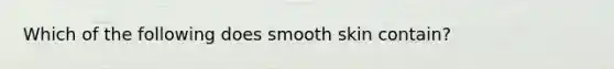 Which of the following does smooth skin contain?