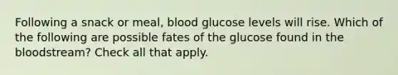 Following a snack or meal, blood glucose levels will rise. Which of the following are possible fates of the glucose found in <a href='https://www.questionai.com/knowledge/k7oXMfj7lk-the-blood' class='anchor-knowledge'>the blood</a>stream? Check all that apply.