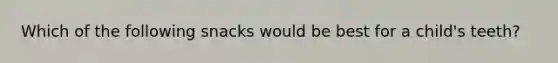 Which of the following snacks would be best for a child's teeth?