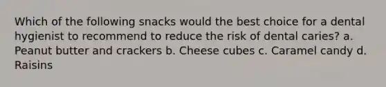 Which of the following snacks would the best choice for a dental hygienist to recommend to reduce the risk of dental caries? a. Peanut butter and crackers b. Cheese cubes c. Caramel candy d. Raisins