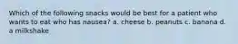 Which of the following snacks would be best for a patient who wants to eat who has nausea? a. cheese b. peanuts c. banana d. a milkshake