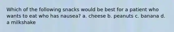 Which of the following snacks would be best for a patient who wants to eat who has nausea? a. cheese b. peanuts c. banana d. a milkshake