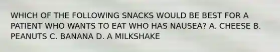 WHICH OF THE FOLLOWING SNACKS WOULD BE BEST FOR A PATIENT WHO WANTS TO EAT WHO HAS NAUSEA? A. CHEESE B. PEANUTS C. BANANA D. A MILKSHAKE