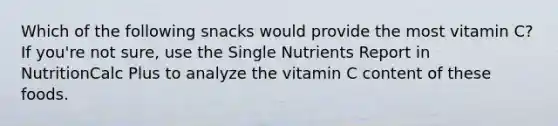 Which of the following snacks would provide the most vitamin C? If you're not sure, use the Single Nutrients Report in NutritionCalc Plus to analyze the vitamin C content of these foods.