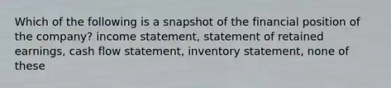 Which of the following is a snapshot of the financial position of the company? income statement, statement of retained earnings, cash flow statement, inventory statement, none of these