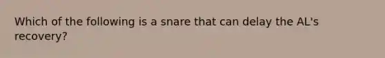 Which of the following is a snare that can delay the AL's recovery?