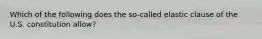 Which of the following does the so-called elastic clause of the U.S. constitution allow?