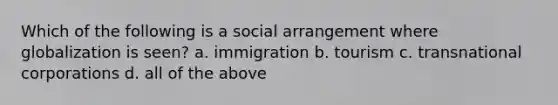 Which of the following is a social arrangement where globalization is seen? a. immigration b. tourism c. transnational corporations d. all of the above