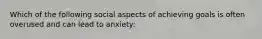 Which of the following social aspects of achieving goals is often overused and can lead to anxiety: