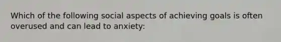 Which of the following social aspects of achieving goals is often overused and can lead to anxiety: