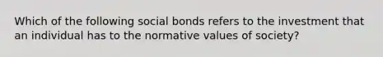 Which of the following social bonds refers to the investment that an individual has to the normative values of society?