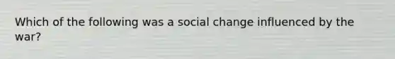 Which of the following was a social change influenced by the war?