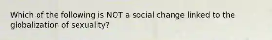 Which of the following is NOT a social change linked to the globalization of sexuality?