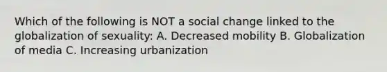 Which of the following is NOT a social change linked to the globalization of sexuality: A. Decreased mobility B. Globalization of media C. Increasing urbanization