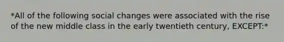 *All of the following social changes were associated with the rise of the new middle class in the early twentieth century, EXCEPT:*