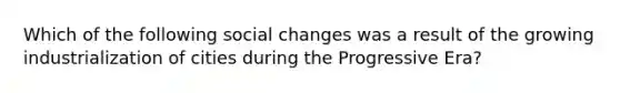 Which of the following social changes was a result of the growing industrialization of cities during the Progressive Era?