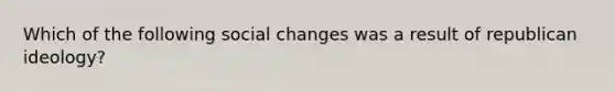 Which of the following social changes was a result of republican ideology?