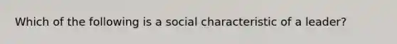 Which of the following is a social characteristic of a leader?