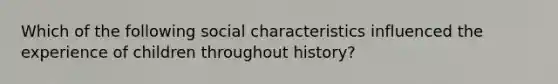 Which of the following social characteristics influenced the experience of children throughout history?