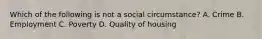 Which of the following is not a social circumstance? A. Crime B. Employment C. Poverty D. Quality of housing