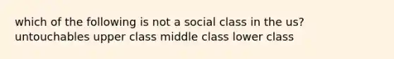 which of the following is not a social class in the us? untouchables upper class middle class lower class