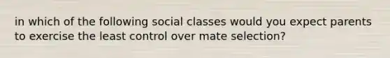 in which of the following social classes would you expect parents to exercise the least control over mate selection?