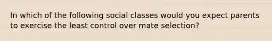 In which of the following social classes would you expect parents to exercise the least control over mate selection?