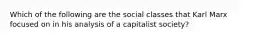 Which of the following are the social classes that Karl Marx focused on in his analysis of a capitalist society?