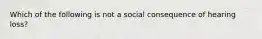 Which of the following is not a social consequence of hearing loss?