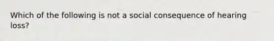 Which of the following is not a social consequence of hearing loss?