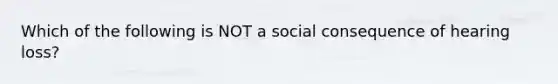 Which of the following is NOT a social consequence of hearing loss?