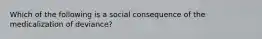 Which of the following is a social consequence of the medicalization of deviance?