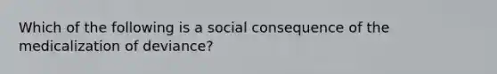 Which of the following is a social consequence of the medicalization of deviance?