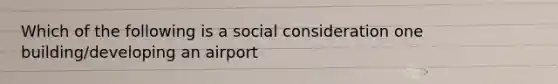 Which of the following is a social consideration one building/developing an airport