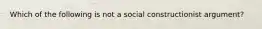 Which of the following is not a social constructionist argument?