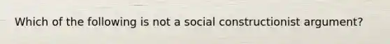 Which of the following is not a social constructionist argument?