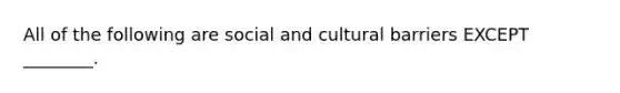 All of the following are social and cultural barriers EXCEPT ________.