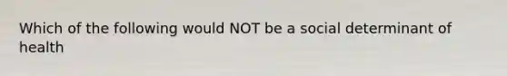 Which of the following would NOT be a social determinant of health