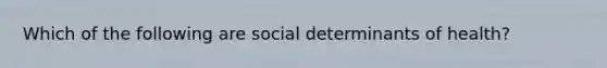 Which of the following are social determinants of health?