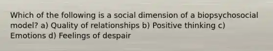 Which of the following is a social dimension of a biopsychosocial model? a) Quality of relationships b) Positive thinking c) Emotions d) Feelings of despair