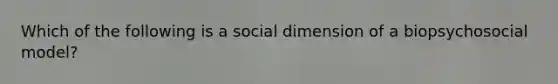 Which of the following is a social dimension of a biopsychosocial model?