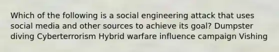 Which of the following is a social engineering attack that uses social media and other sources to achieve its goal? Dumpster diving Cyberterrorism Hybrid warfare influence campaign Vishing