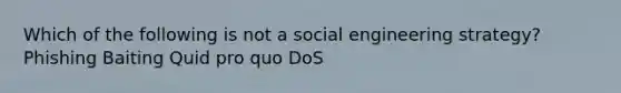 Which of the following is not a social engineering strategy? Phishing Baiting Quid pro quo DoS