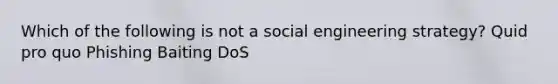 Which of the following is not a social engineering strategy? Quid pro quo Phishing Baiting DoS