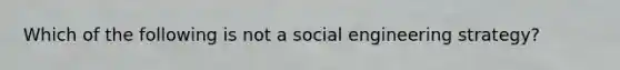 Which of the following is not a social engineering strategy?