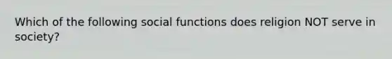 Which of the following social functions does religion NOT serve in society?