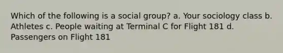 Which of the following is a social group? a. Your sociology class b. Athletes c. People waiting at Terminal C for Flight 181 d. Passengers on Flight 181