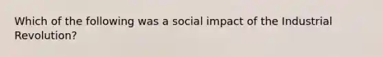 Which of the following was a social impact of the Industrial Revolution?