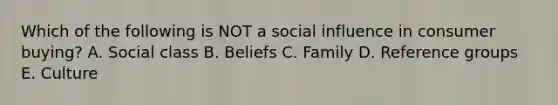 Which of the following is NOT a social influence in consumer buying? A. Social class B. Beliefs C. Family D. Reference groups E. Culture